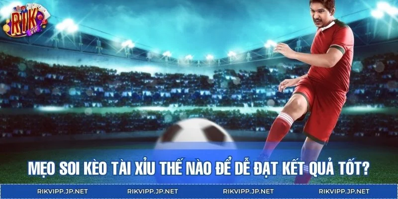 Mẹo soi kèo tài xỉu thế nào để dễ đạt kết quả tốt?