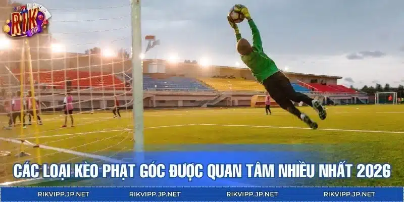 Điểm qua các loại kèo phạt góc được quan tâm nhiều nhất 2026